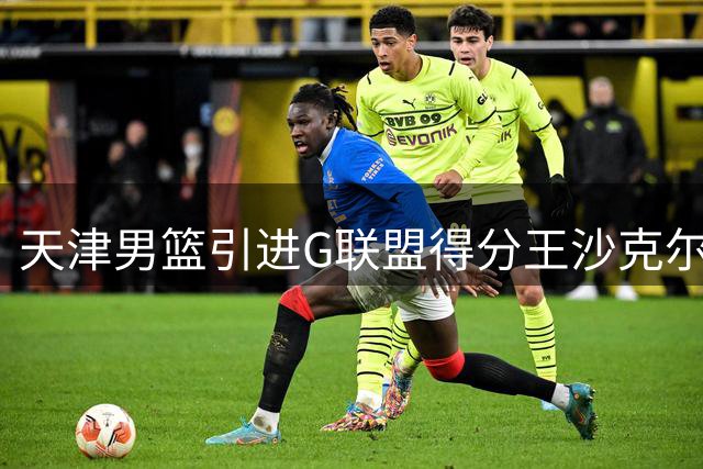 天津男篮引进G联盟得分王沙克尔福德