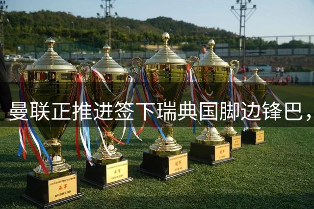 曼联正推进签下瑞典国脚边锋巴，23岁已为赫根出战95场进25球