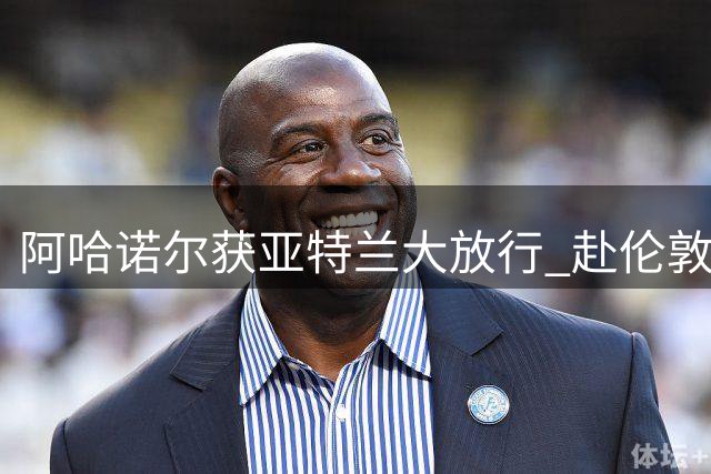 阿哈诺尔获亚特兰大放行 赴伦敦完成切尔西体检